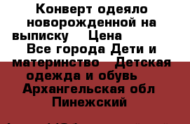 Конверт-одеяло новорожденной на выписку. › Цена ­ 1 500 - Все города Дети и материнство » Детская одежда и обувь   . Архангельская обл.,Пинежский 